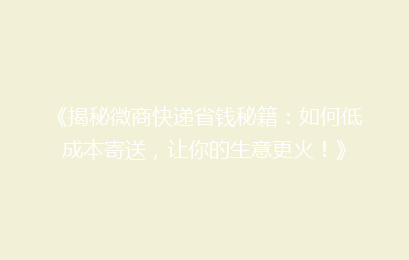 《揭秘微商快递省钱秘籍：如何低成本寄送，让你的生意更火！》