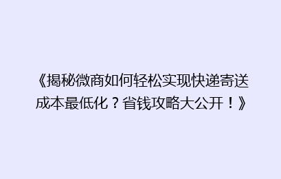 《揭秘微商如何轻松实现快递寄送成本最低化？省钱攻略大公开！》