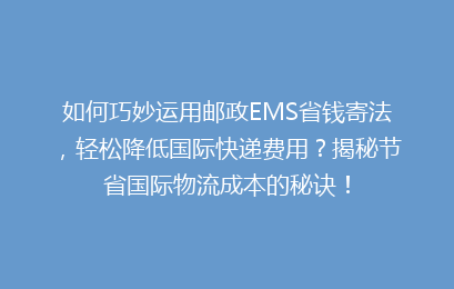 如何巧妙运用邮政EMS省钱寄法，轻松降低国际快递费用？揭秘节省国际物流成本的秘诀！