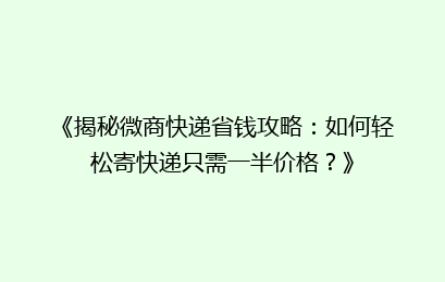 《揭秘微商快递省钱攻略：如何轻松寄快递只需一半价格？》