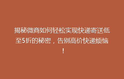 揭秘微商如何轻松实现快递寄送低至5折的秘密，告别高价快递烦恼！