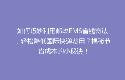 如何巧妙利用邮政EMS省钱寄法，轻松降低国际快递费用？揭秘节省成本的小秘诀！