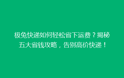 极兔快递如何轻松省下运费？揭秘五大省钱攻略，告别高价快递！