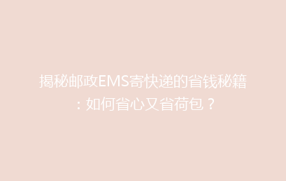 揭秘邮政EMS寄快递的省钱秘籍：如何省心又省荷包？