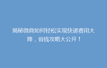 揭秘微商如何轻松实现快递费用大降，省钱攻略大公开！