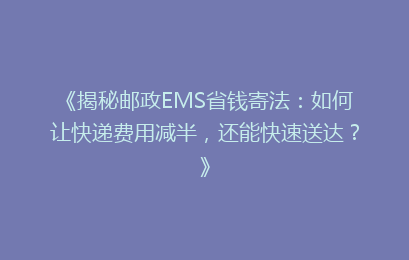 《揭秘邮政EMS省钱寄法：如何让快递费用减半，还能快速送达？》