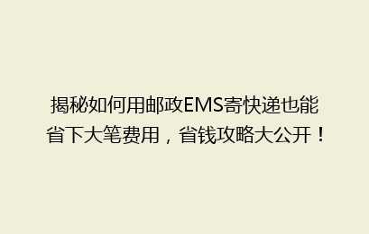 揭秘如何用邮政EMS寄快递也能省下大笔费用,省钱攻略大公开!