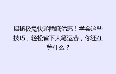 揭秘极兔快递隐藏优惠！学会这些技巧，轻松省下大笔运费，你还在等什么？