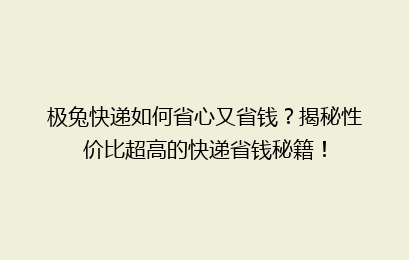 极兔快递如何省心又省钱？揭秘性价比超高的快递省钱秘籍！