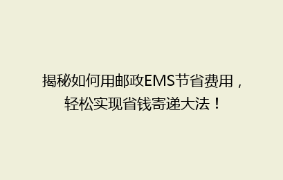 揭秘如何用邮政EMS节省费用,轻松实现省钱寄递大法!