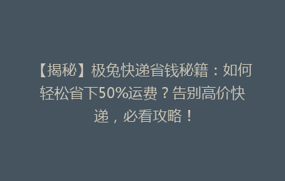 【揭秘】极兔快递省钱秘籍：如何轻松省下50%运费？告别高价快递，必看攻略！