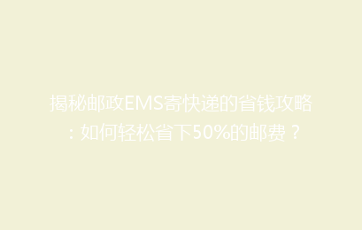 揭秘邮政EMS寄快递的省钱攻略：如何轻松省下50%的邮费？