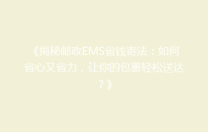《揭秘邮政EMS省钱寄法：如何省心又省力，让你的包裹轻松送达？》