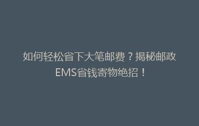 如何轻松省下大笔邮费？揭秘邮政EMS省钱寄物绝招！