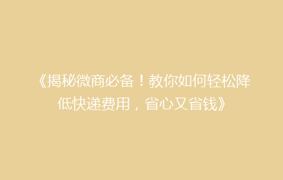 《揭秘微商必备！教你如何轻松降低快递费用，省心又省钱》