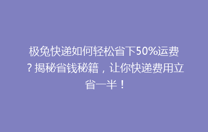 极兔快递如何轻松省下50%运费？揭秘省钱秘籍，让你快递费用立省一半！