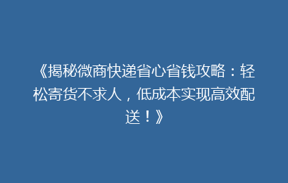 《揭秘微商快递省心省钱攻略：轻松寄货不求人，低成本实现高效配送！》