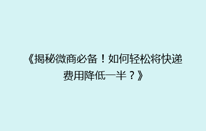《揭秘微商必备！如何轻松将快递费用降低一半？》