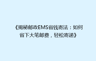 《揭秘邮政EMS省钱寄法：如何省下大笔邮费，轻松寄递》