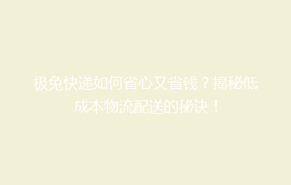 极兔快递如何省心又省钱？揭秘低成本物流配送的秘诀！