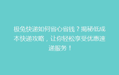 极兔快递如何省心省钱？揭秘低成本快递攻略，让你轻松享受优惠速递服务！