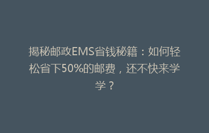 揭秘邮政EMS省钱秘籍：如何轻松省下50%的邮费，还不快来学学？