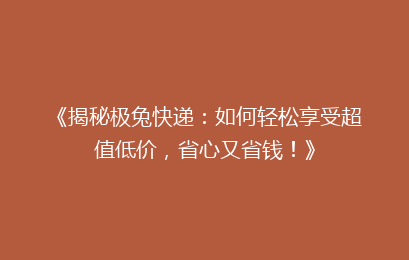 《揭秘极兔快递：如何轻松享受超值低价，省心又省钱！》