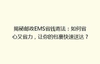揭秘邮政EMS省钱寄法：如何省心又省力，让你的包裹快速送达？