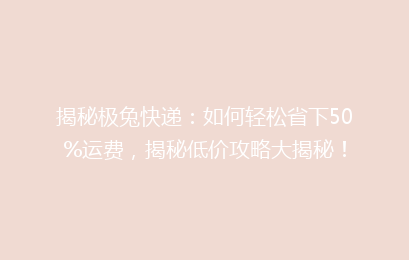 揭秘极兔快递：如何轻松省下50%运费，揭秘低价攻略大揭秘！