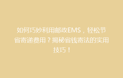 如何巧妙利用邮政EMS，轻松节省寄递费用？揭秘省钱寄法的实用技巧！