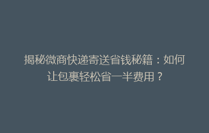 揭秘微商快递寄送省钱秘籍：如何让包裹轻松省一半费用？