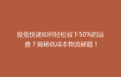 极兔快递如何轻松省下50%的运费？揭秘低成本物流秘籍！