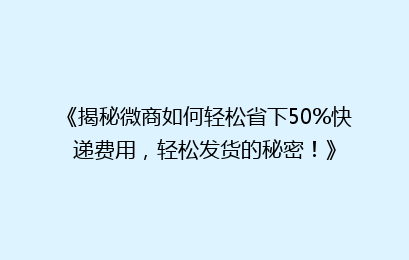 《揭秘微商如何轻松省下50%快递费用，轻松发货的秘密！》