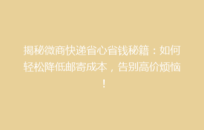 揭秘微商快递省心省钱秘籍：如何轻松降低邮寄成本，告别高价烦恼！