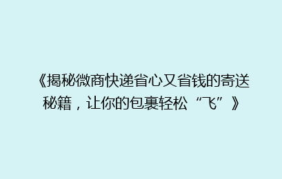 《揭秘微商快递省心又省钱的寄送秘籍，让你的包裹轻松“飞”》
