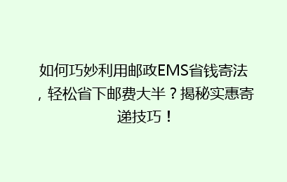 如何巧妙利用邮政EMS省钱寄法，轻松省下邮费大半？揭秘实惠寄递技巧！