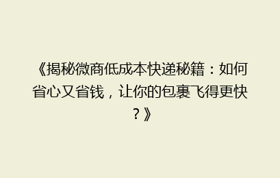 《揭秘微商低成本快递秘籍：如何省心又省钱，让你的包裹飞得更快？》