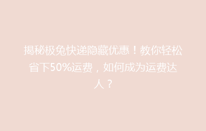 揭秘极兔快递隐藏优惠！教你轻松省下50%运费，如何成为运费达人？