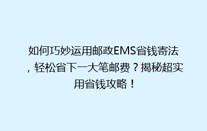 如何巧妙运用邮政EMS省钱寄法，轻松省下一大笔邮费？揭秘超实用省钱攻略！