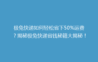极兔快递如何轻松省下50%运费?揭秘极兔快递省钱秘籍大揭秘!
