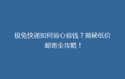 极兔快递如何省心省钱？揭秘低价邮寄全攻略！