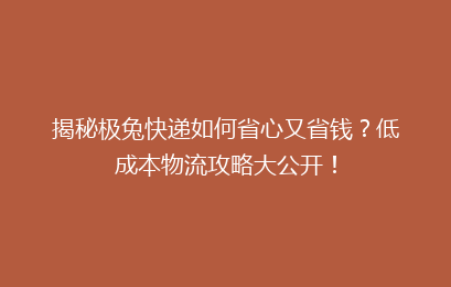揭秘极兔快递如何省心又省钱？低成本物流攻略大公开！