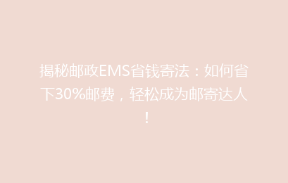 揭秘邮政EMS省钱寄法：如何省下30%邮费，轻松成为邮寄达人！
