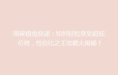揭秘极兔快递:如何轻松享受超低价格,性价比之王攻略大揭秘!