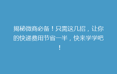 揭秘微商必备！只需这几招，让你的快递费用节省一半，快来学学吧！