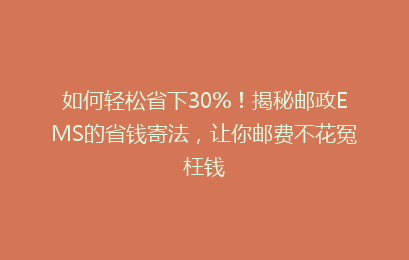 如何轻松省下30%!揭秘邮政EMS的省钱寄法,让你邮费不花冤枉钱