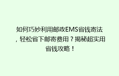 如何巧妙利用邮政EMS省钱寄法，轻松省下邮寄费用？揭秘超实用省钱攻略！