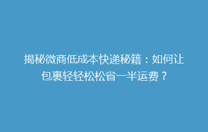 揭秘微商低成本快递秘籍：如何让包裹轻轻松松省一半运费？