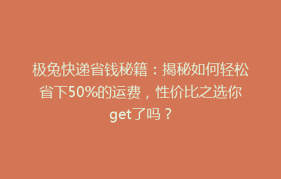 极兔快递省钱秘籍：揭秘如何轻松省下50%的运费，性价比之选你get了吗？