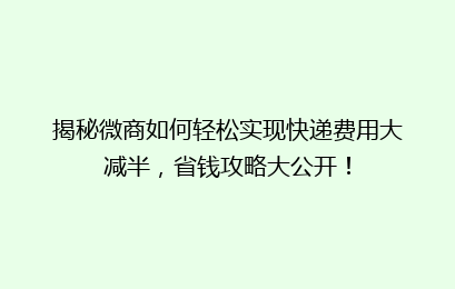 揭秘微商如何轻松实现快递费用大减半，省钱攻略大公开！